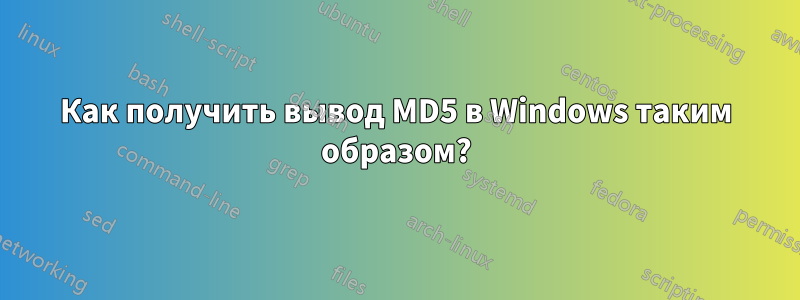 Как получить вывод MD5 в Windows таким образом?