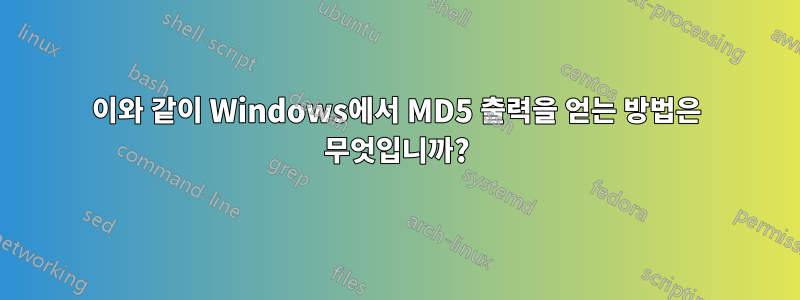 이와 같이 Windows에서 MD5 출력을 얻는 방법은 무엇입니까?