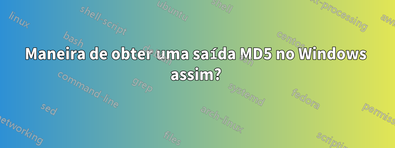 Maneira de obter uma saída MD5 no Windows assim?