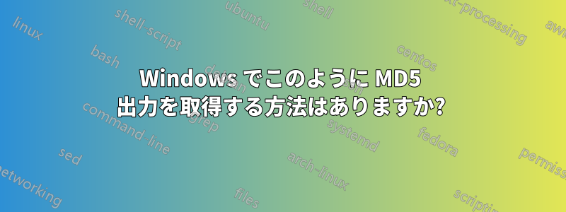 Windows でこのように MD5 出力を取得する方法はありますか?