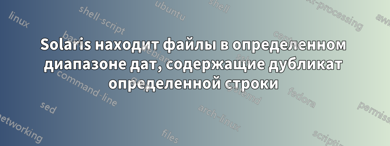 Solaris находит файлы в определенном диапазоне дат, содержащие дубликат определенной строки