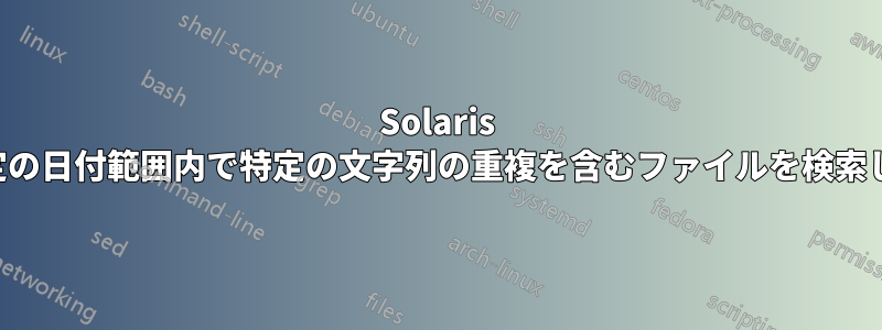 Solaris は特定の日付範囲内で特定の文字列の重複を含むファイルを検索します