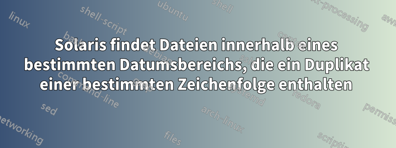 Solaris findet Dateien innerhalb eines bestimmten Datumsbereichs, die ein Duplikat einer bestimmten Zeichenfolge enthalten