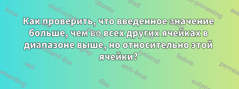 Как проверить, что введенное значение больше, чем во всех других ячейках в диапазоне выше, но относительно этой ячейки?