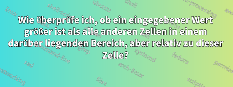 Wie überprüfe ich, ob ein eingegebener Wert größer ist als alle anderen Zellen in einem darüber liegenden Bereich, aber relativ zu dieser Zelle?