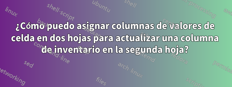 ¿Cómo puedo asignar columnas de valores de celda en dos hojas para actualizar una columna de inventario en la segunda hoja?