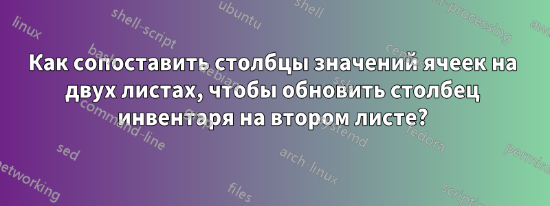 Как сопоставить столбцы значений ячеек на двух листах, чтобы обновить столбец инвентаря на втором листе?