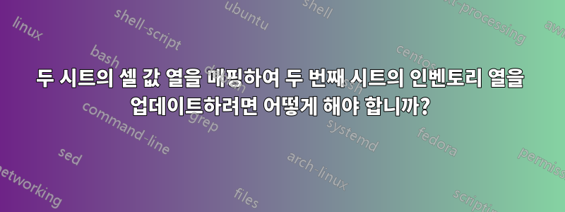 두 시트의 셀 값 열을 매핑하여 두 번째 시트의 인벤토리 열을 업데이트하려면 어떻게 해야 합니까?