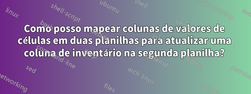 Como posso mapear colunas de valores de células em duas planilhas para atualizar uma coluna de inventário na segunda planilha?