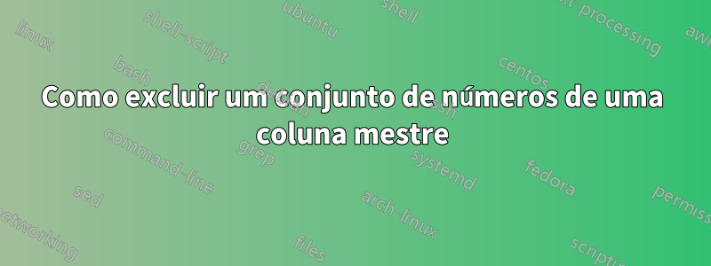 Como excluir um conjunto de números de uma coluna mestre