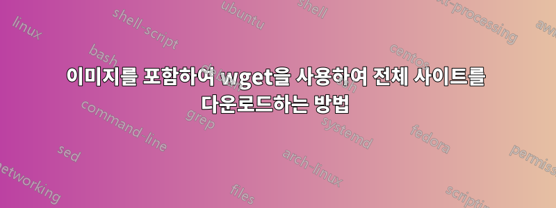 이미지를 포함하여 wget을 사용하여 전체 사이트를 다운로드하는 방법