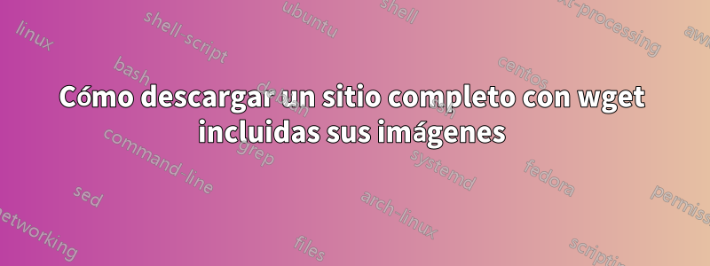 Cómo descargar un sitio completo con wget incluidas sus imágenes