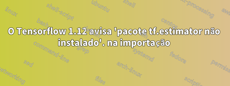 O Tensorflow 1.12 avisa 'pacote tf.estimator não instalado'. na importação