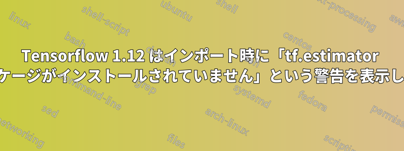 Tensorflow 1.12 はインポート時に「tf.estimator パッケージがインストールされていません」という警告を表示します