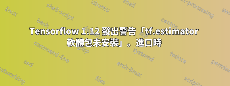 Tensorflow 1.12 發出警告「tf.estimator 軟體包未安裝」。進口時