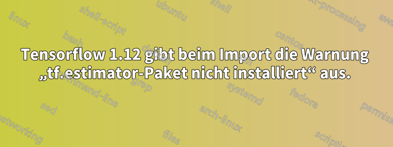 Tensorflow 1.12 gibt beim Import die Warnung „tf.estimator-Paket nicht installiert“ aus.