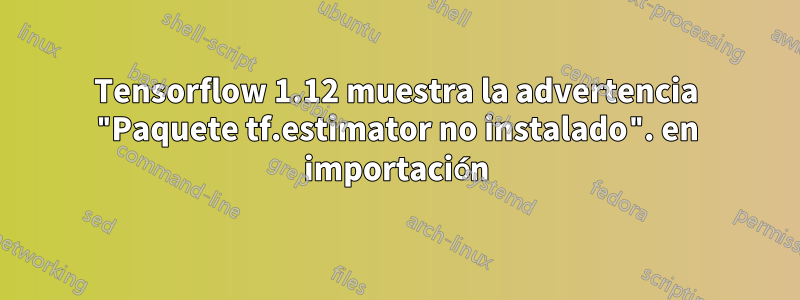 Tensorflow 1.12 muestra la advertencia "Paquete tf.estimator no instalado". en importación