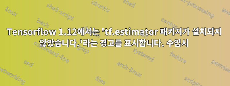 Tensorflow 1.12에서는 'tf.estimator 패키지가 설치되지 않았습니다.'라는 경고를 표시합니다. 수입시