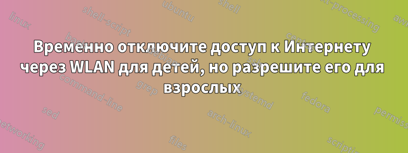 Временно отключите доступ к Интернету через WLAN для детей, но разрешите его для взрослых