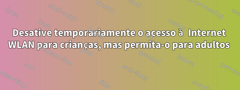 Desative temporariamente o acesso à Internet WLAN para crianças, mas permita-o para adultos