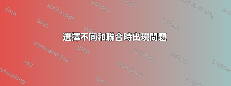 選擇不同和聯合時出現問題