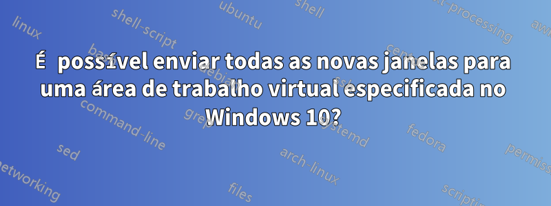 É possível enviar todas as novas janelas para uma área de trabalho virtual especificada no Windows 10?