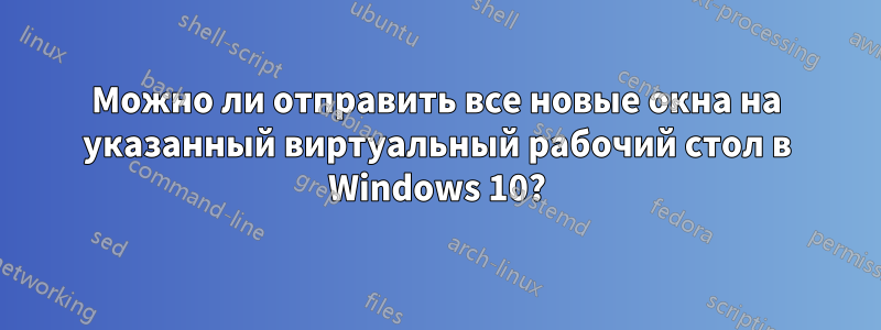 Можно ли отправить все новые окна на указанный виртуальный рабочий стол в Windows 10?