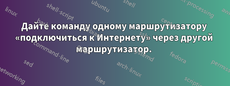 Дайте команду одному маршрутизатору «подключиться к Интернету» через другой маршрутизатор.