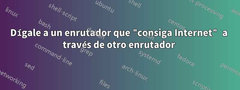 Dígale a un enrutador que "consiga Internet" a través de otro enrutador