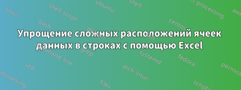 Упрощение сложных расположений ячеек данных в строках с помощью Excel