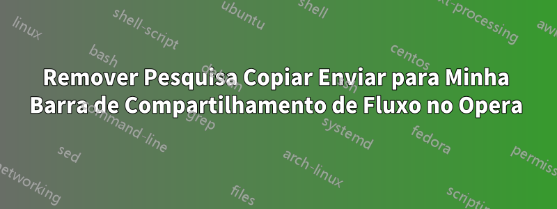 Remover Pesquisa Copiar Enviar para Minha Barra de Compartilhamento de Fluxo no Opera