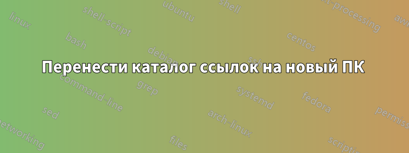 Перенести каталог ссылок на новый ПК