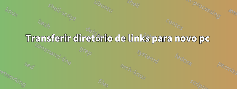 Transferir diretório de links para novo pc