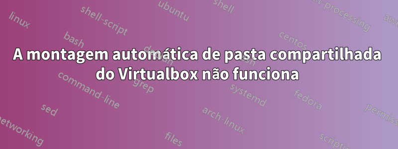 A montagem automática de pasta compartilhada do Virtualbox não funciona