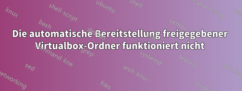 Die automatische Bereitstellung freigegebener Virtualbox-Ordner funktioniert nicht