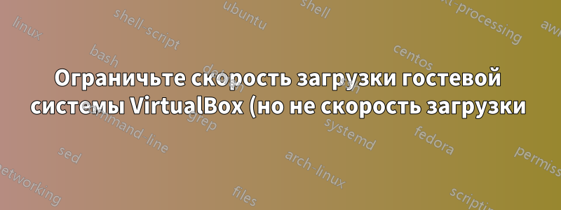 Ограничьте скорость загрузки гостевой системы VirtualBox (но не скорость загрузки) на хосте Windows