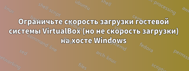 Ограничьте скорость загрузки гостевой системы VirtualBox (но не скорость загрузки) на хосте Windows