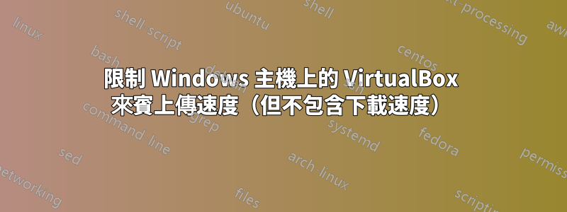 限制 Windows 主機上的 VirtualBox 來賓上傳速度（但不包含下載速度）