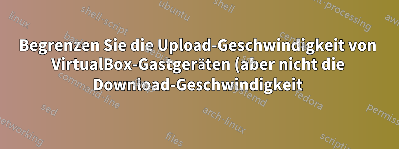 Begrenzen Sie die Upload-Geschwindigkeit von VirtualBox-Gastgeräten (aber nicht die Download-Geschwindigkeit) auf einem Windows-Host