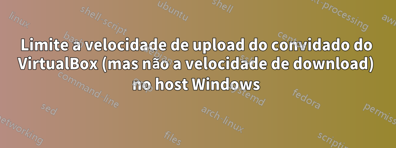 Limite a velocidade de upload do convidado do VirtualBox (mas não a velocidade de download) no host Windows