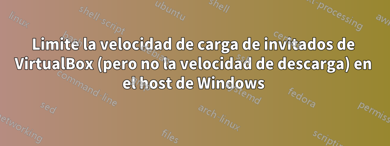 Limite la velocidad de carga de invitados de VirtualBox (pero no la velocidad de descarga) en el host de Windows