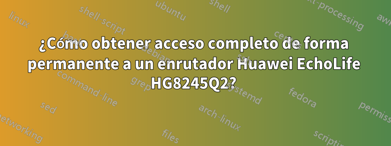 ¿Cómo obtener acceso completo de forma permanente a un enrutador Huawei EchoLife HG8245Q2?