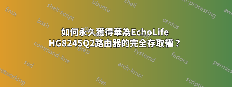 如何永久獲得華為EchoLife HG8245Q2路由器的完全存取權？