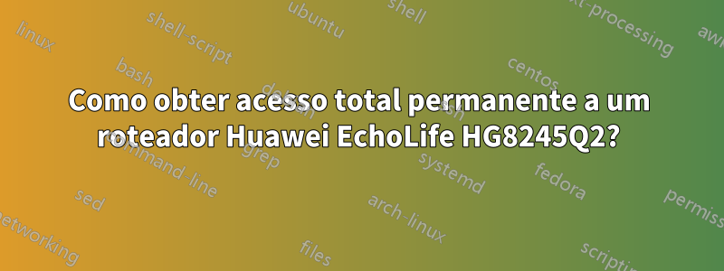 Como obter acesso total permanente a um roteador Huawei EchoLife HG8245Q2?