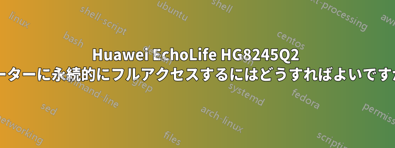 Huawei EchoLife HG8245Q2 ルーターに永続的にフルアクセスするにはどうすればよいですか?