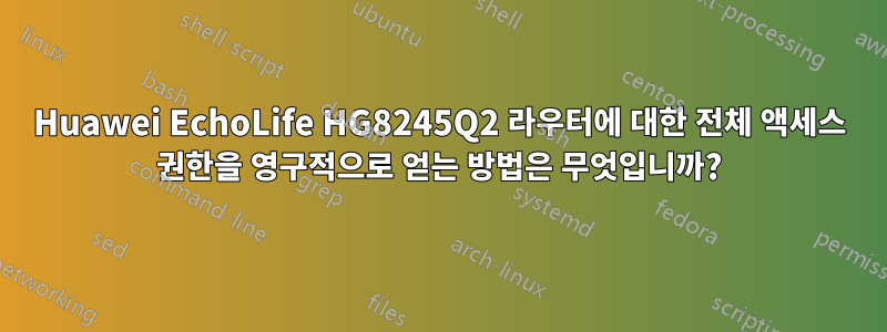 Huawei EchoLife HG8245Q2 라우터에 대한 전체 액세스 권한을 영구적으로 얻는 방법은 무엇입니까?