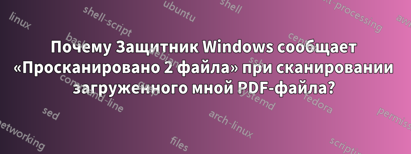 Почему Защитник Windows сообщает «Просканировано 2 файла» при сканировании загруженного мной PDF-файла?