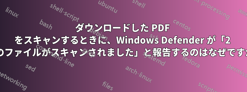 ダウンロードした PDF をスキャンするときに、Windows Defender が「2 つのファイルがスキャンされました」と報告するのはなぜですか?