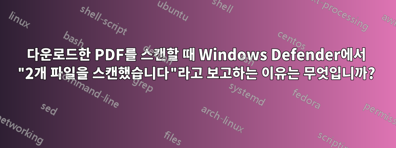 다운로드한 PDF를 스캔할 때 Windows Defender에서 "2개 파일을 스캔했습니다"라고 보고하는 이유는 무엇입니까?