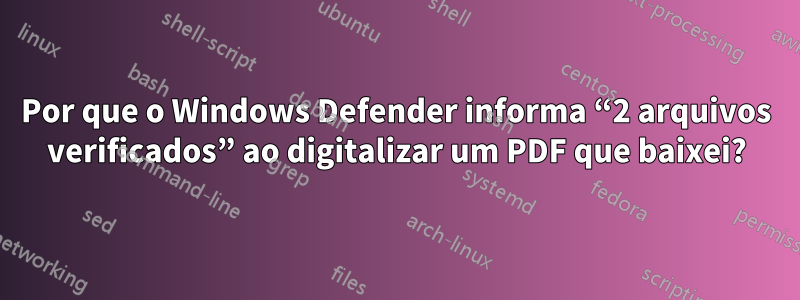 Por que o Windows Defender informa “2 arquivos verificados” ao digitalizar um PDF que baixei?